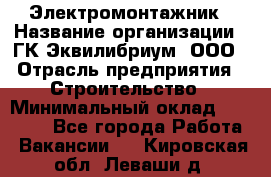 Электромонтажник › Название организации ­ ГК Эквилибриум, ООО › Отрасль предприятия ­ Строительство › Минимальный оклад ­ 50 000 - Все города Работа » Вакансии   . Кировская обл.,Леваши д.